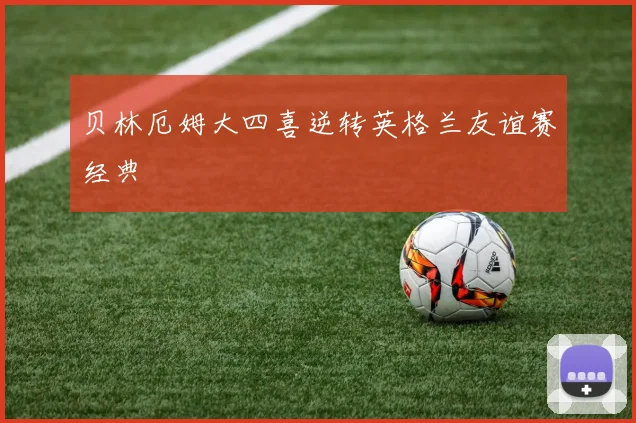 贝林厄姆大四喜逆转英格兰友谊赛经典