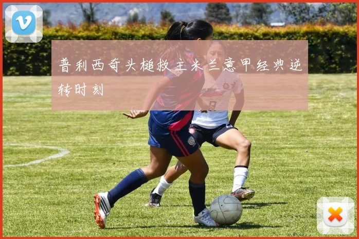 普利西奇头槌救主米兰意甲经典逆转时刻