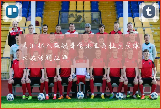 美洲杯八强战哥伦比亚乌拉圭点球大战话题拉满
