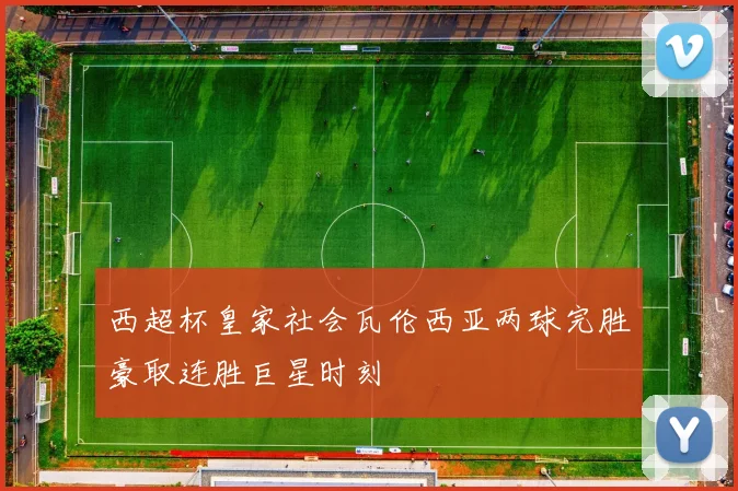 西超杯皇家社会瓦伦西亚两球完胜豪取连胜巨星时刻