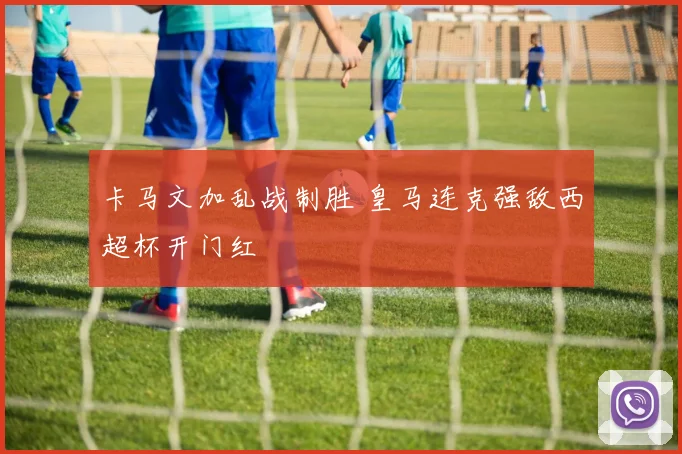 卡马文加乱战制胜 皇马连克强敌西超杯开门红