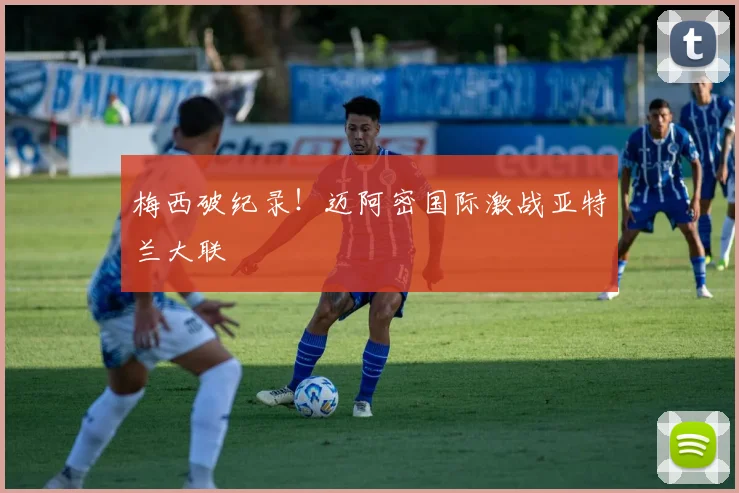 梅西破纪录！迈阿密国际激战亚特兰大联