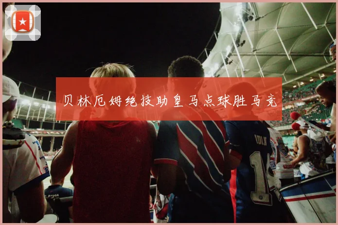 贝林厄姆绝技助皇马点球胜马竞