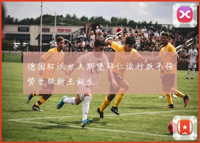 德国杯沃尔夫斯堡拜仁读秒扳平强势晋级新王诞生
