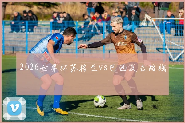 2026世界杯苏格兰vs巴西反击路线