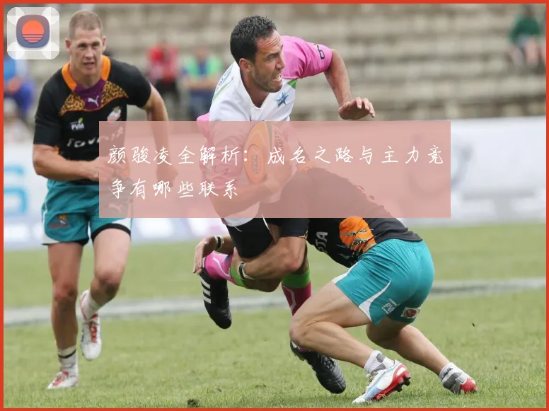 颜骏凌全解析：成名之路与主力竞争有哪些联系