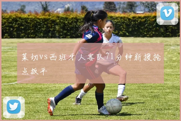 莱切vs西班牙人客队71分钟新援抢点扳平