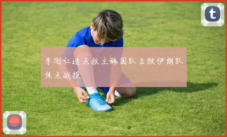 李刚仁造点救主韩国队击败伊朗队焦点战报