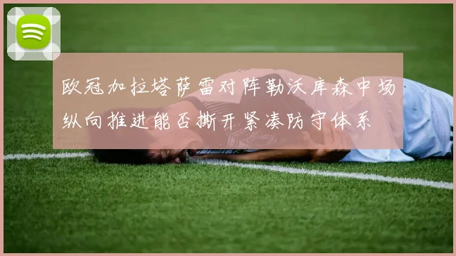 欧冠加拉塔萨雷对阵勒沃库森中场纵向推进能否撕开紧凑防守体系