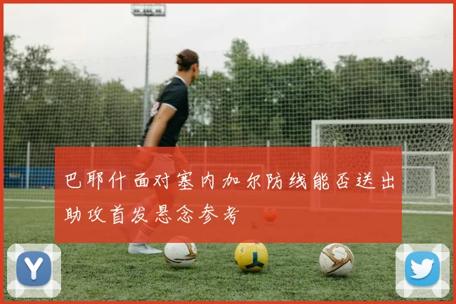 巴耶什面对塞内加尔防线能否送出助攻首发悬念参考