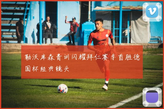 勒沃库森青训闪耀拜仁赛季首胜德国杯经典镜头