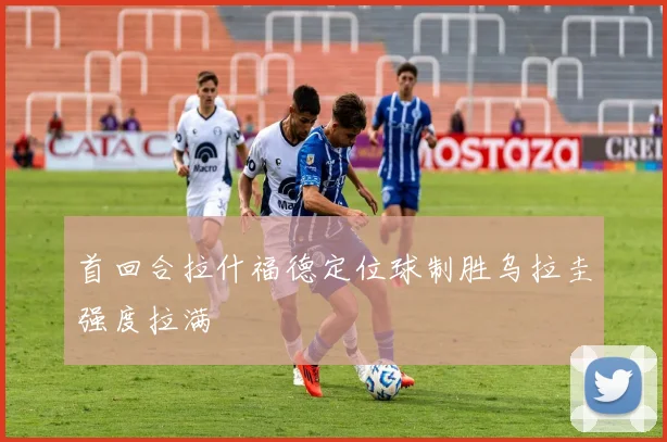 首回合拉什福德定位球制胜乌拉圭强度拉满
