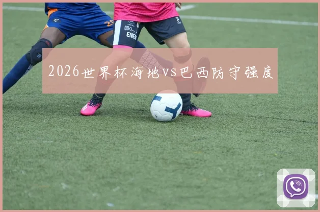 2026世界杯海地vs巴西防守强度