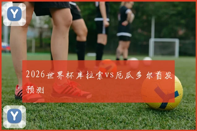 2026世界杯库拉索vs厄瓜多尔首发预测