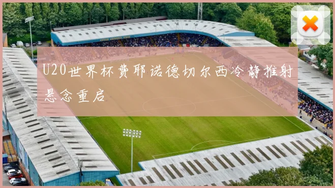 U20世界杯费耶诺德切尔西冷静推射悬念重启