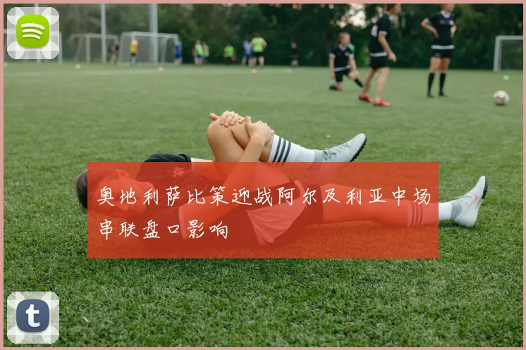 奥地利萨比策迎战阿尔及利亚中场串联盘口影响