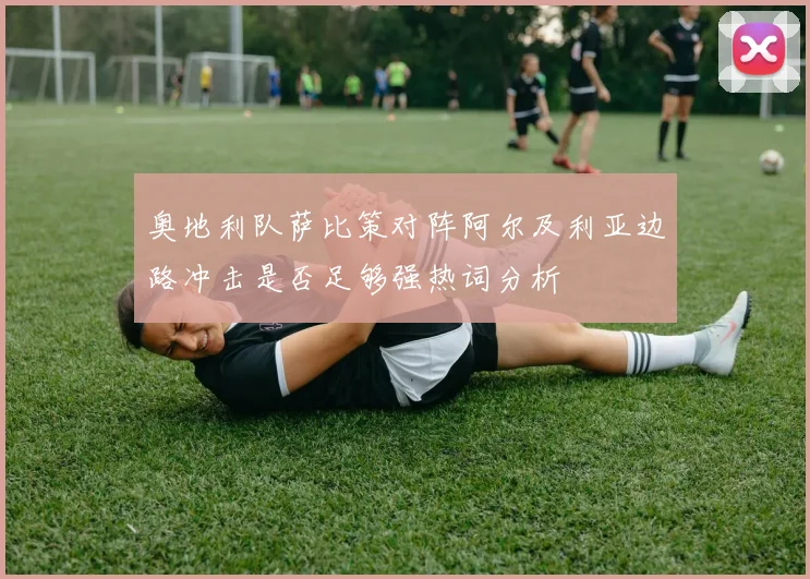 奥地利队萨比策对阵阿尔及利亚边路冲击是否足够强热词分析