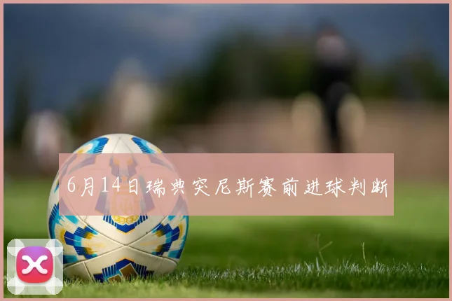 6月14日瑞典突尼斯赛前进球判断