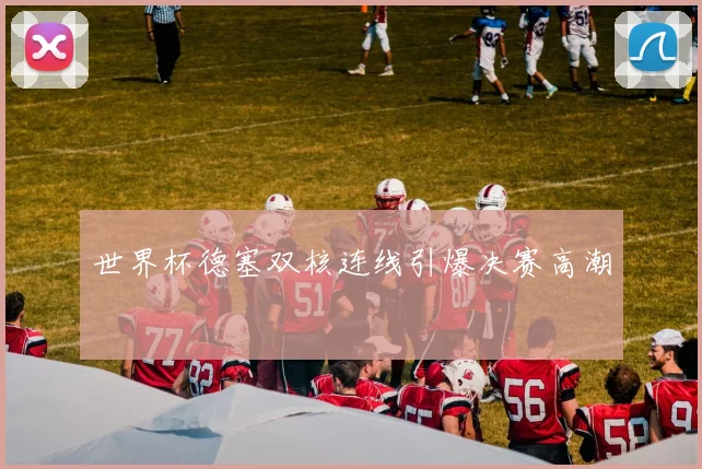 世界杯德塞双核连线引爆决赛高潮