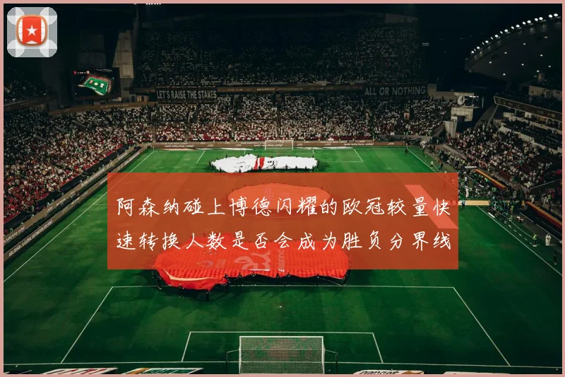 阿森纳碰上博德闪耀的欧冠较量快速转换人数是否会成为胜负分界线