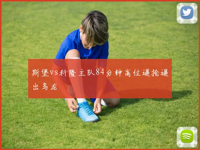 斯堡vs科隆主队84分钟高位逼抢逼出乌龙