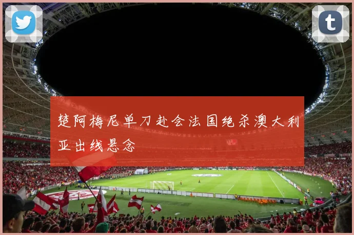 楚阿梅尼单刀赴会法国绝杀澳大利亚出线悬念