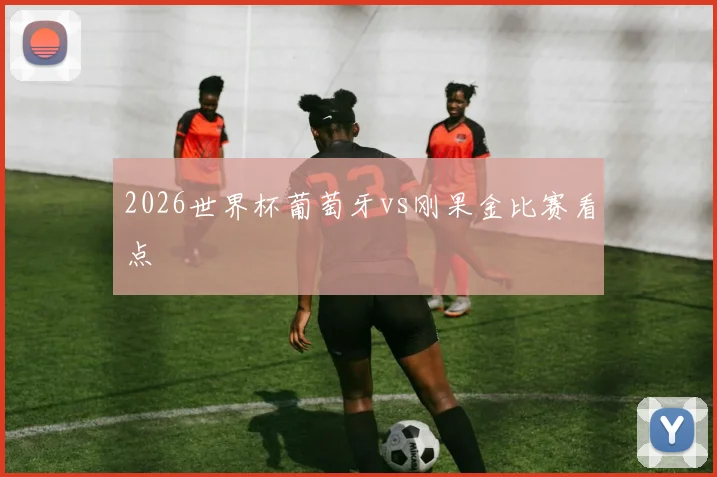2026世界杯葡萄牙vs刚果金比赛看点
