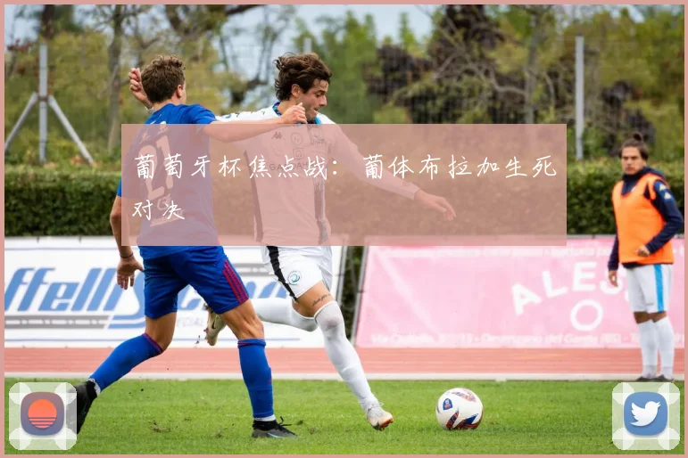 葡萄牙杯焦点战：葡体布拉加生死对决