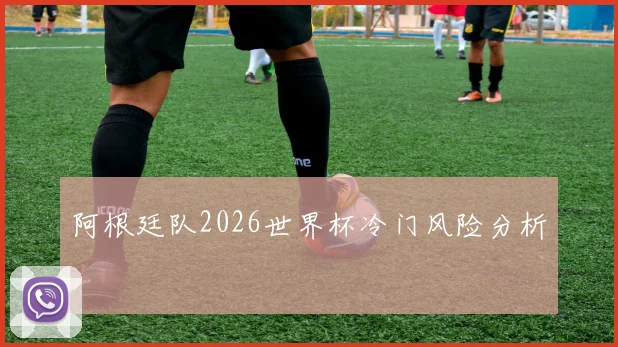 阿根廷队2026世界杯冷门风险分析