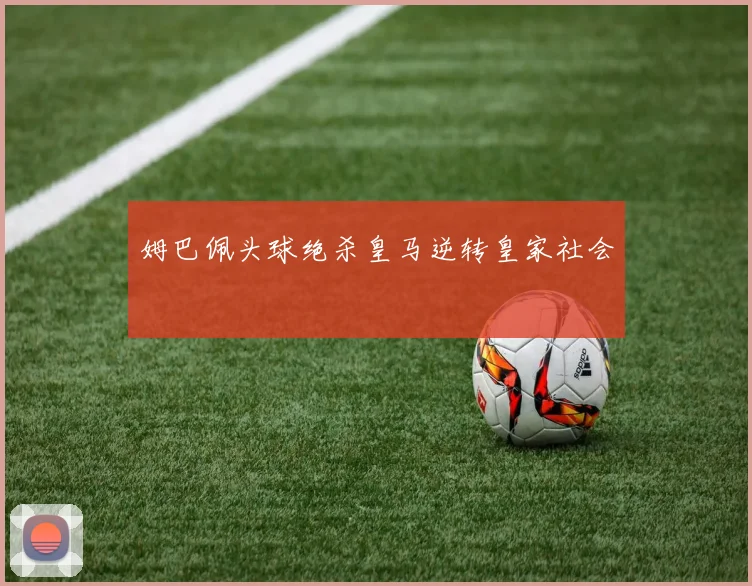 姆巴佩头球绝杀皇马逆转皇家社会