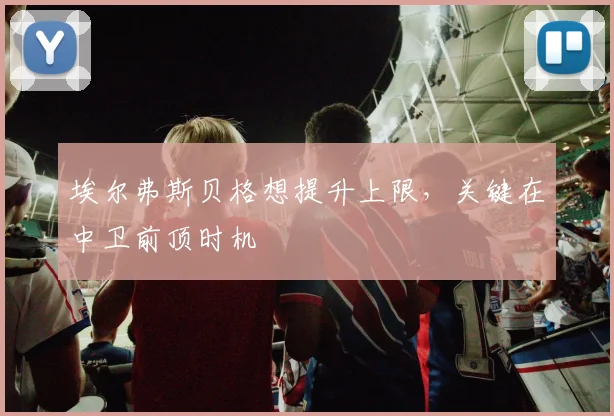 埃尔弗斯贝格想提升上限，关键在中卫前顶时机