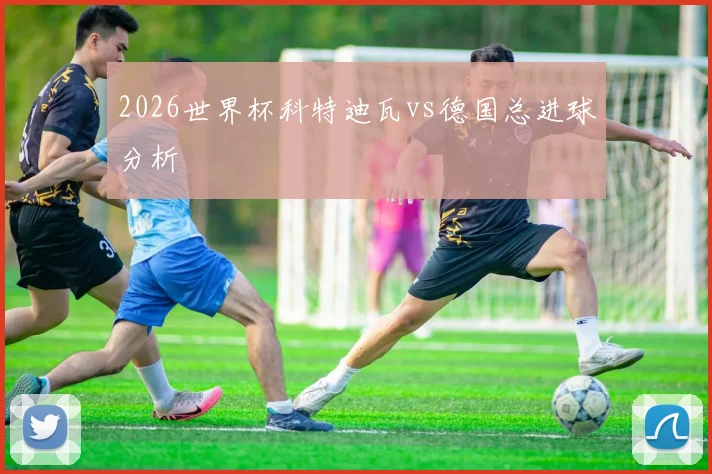 2026世界杯科特迪瓦vs德国总进球分析