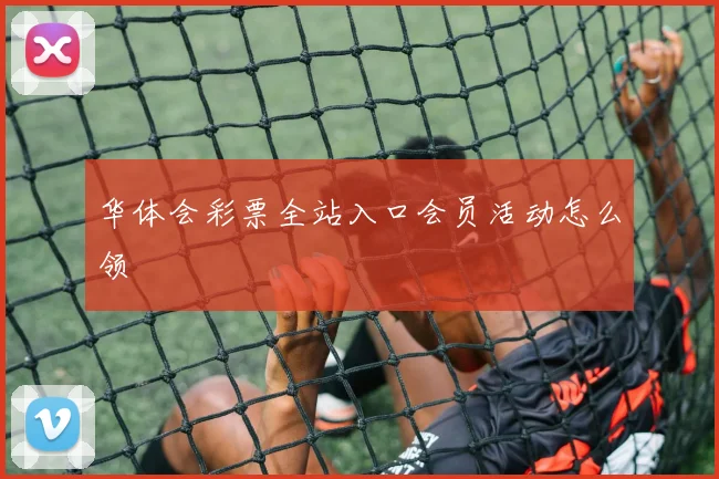 华体会彩票全站入口会员活动怎么领