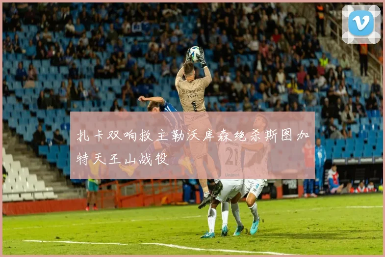 扎卡双响救主勒沃库森绝杀斯图加特天王山战役