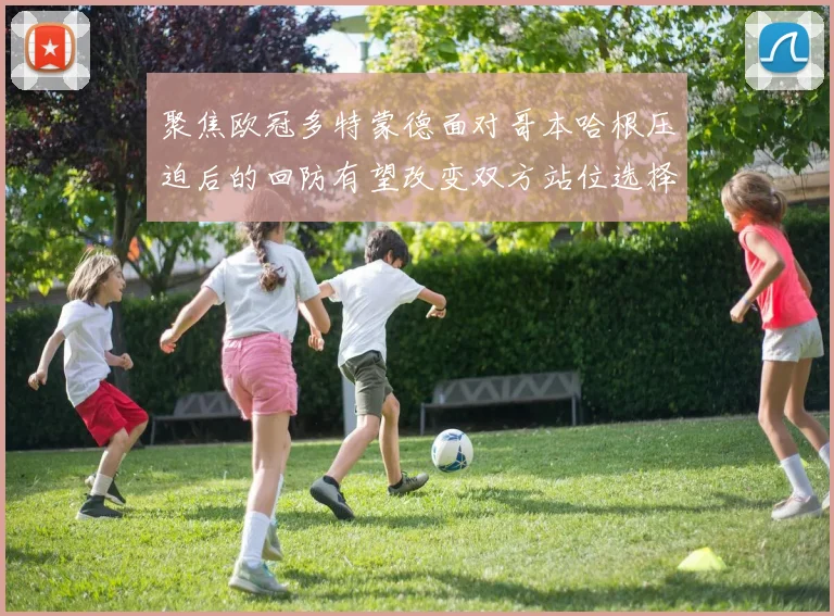 聚焦欧冠多特蒙德面对哥本哈根压迫后的回防有望改变双方站位选择