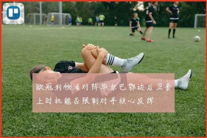欧冠利物浦对阵毕尔巴鄂边后卫套上时机能否限制对手核心发挥
