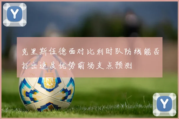 克里斯伍德面对比利时队防线能否打出速度优势前场支点预测