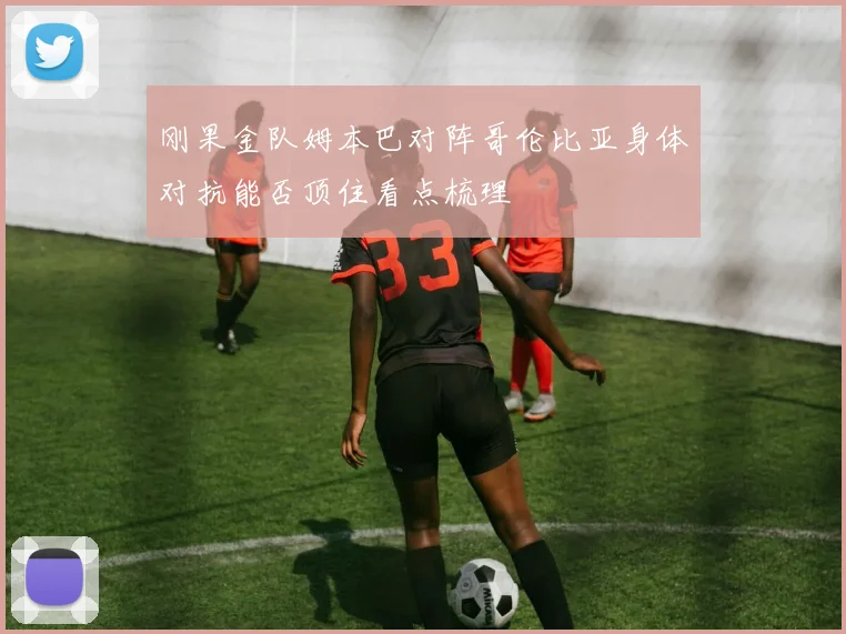 刚果金队姆本巴对阵哥伦比亚身体对抗能否顶住看点梳理
