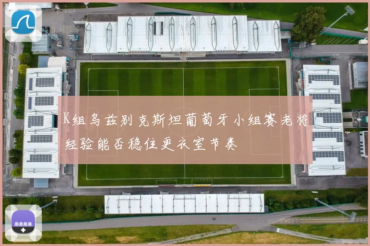K组乌兹别克斯坦葡萄牙小组赛老将经验能否稳住更衣室节奏