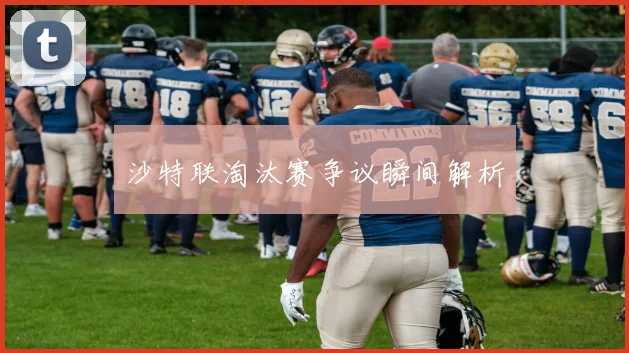 沙特联淘汰赛争议瞬间解析