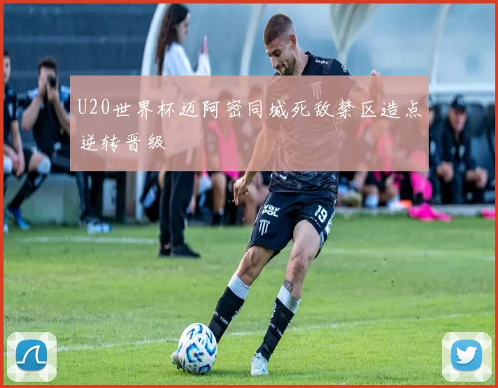 U20世界杯迈阿密同城死敌禁区造点逆转晋级