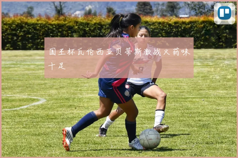 国王杯瓦伦西亚贝蒂斯激战火药味十足