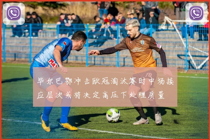 毕尔巴鄂冲击欧冠淘汰赛时中场接应层次或将决定高压下处理质量