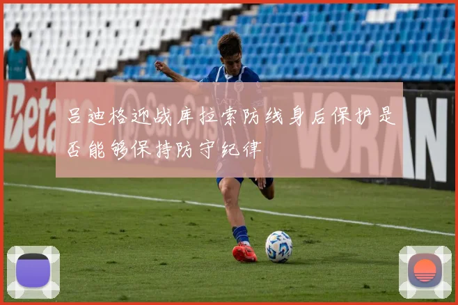 吕迪格迎战库拉索防线身后保护是否能够保持防守纪律