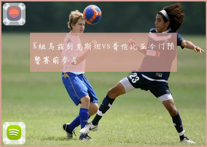 K组乌兹别克斯坦vs哥伦比亚冷门预警赛前参考