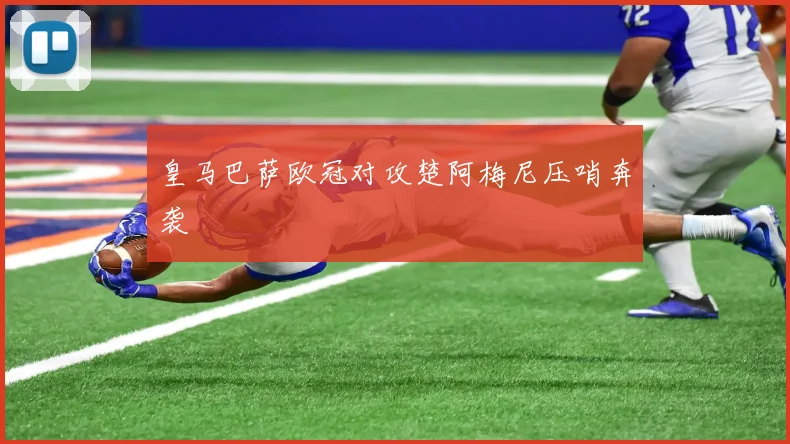 皇马巴萨欧冠对攻楚阿梅尼压哨奔袭