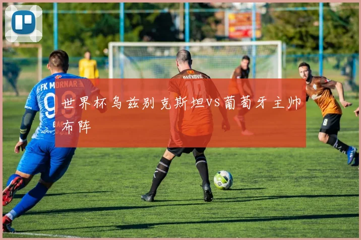 世界杯乌兹别克斯坦vs葡萄牙主帅布阵