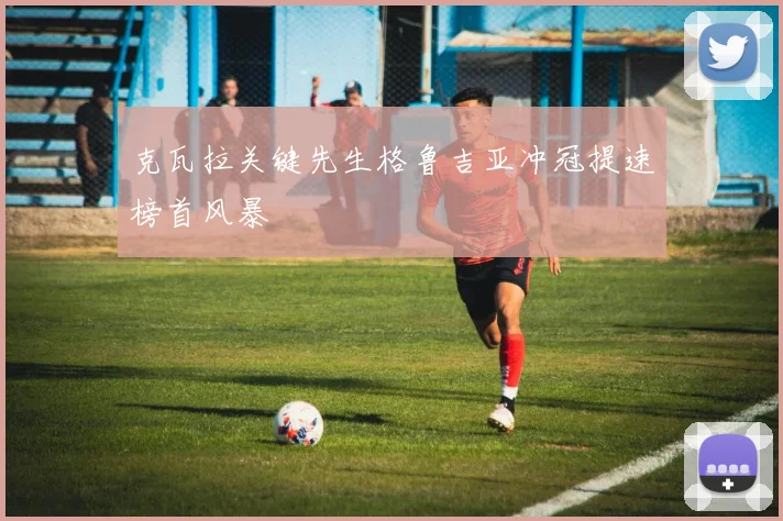 克瓦拉关键先生格鲁吉亚冲冠提速榜首风暴
