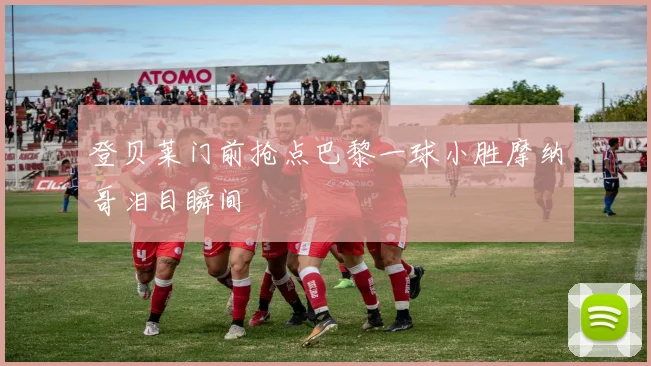 登贝莱门前抢点巴黎一球小胜摩纳哥泪目瞬间