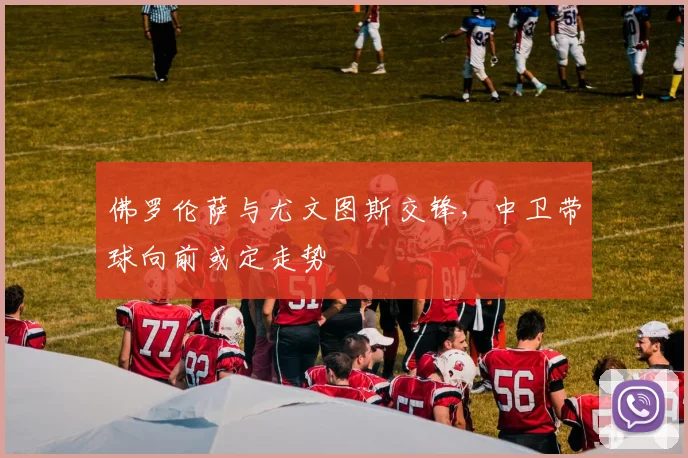 佛罗伦萨与尤文图斯交锋，中卫带球向前或定走势